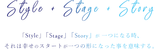 「Style」「Stage」「Story」が 一つになる時、それは幸せのスタートが一つの形になった事を意味する。